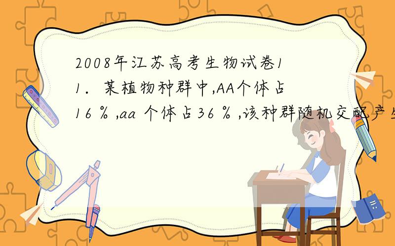 2008年江苏高考生物试卷11．某植物种群中,AA个体占16 % ,aa 个体占36 % ,该种群随机交配产生的后代中AA个体百分比、A 基因频率和自交产生的后代中AA 个体百分比、A 基因频率的变化依次为A．增