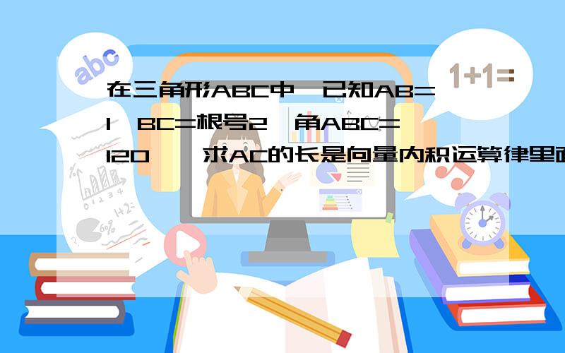 在三角形ABC中,已知AB=1,BC=根号2,角ABC=120°,求AC的长是向量内积运算律里面的题目！