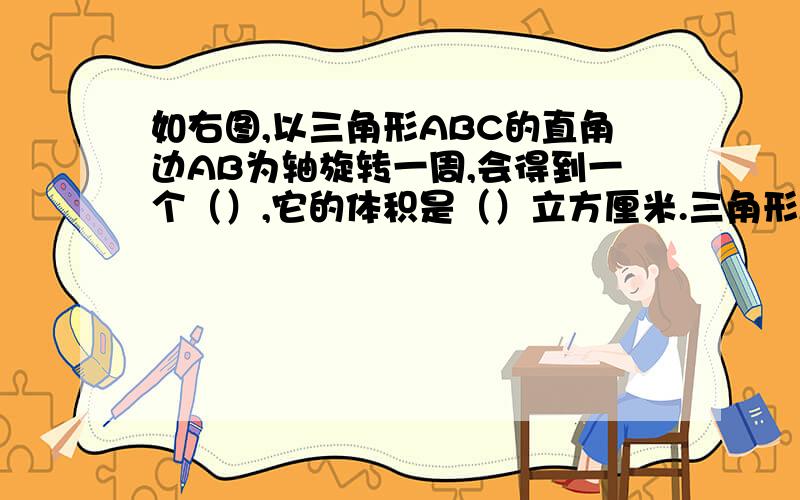 如右图,以三角形ABC的直角边AB为轴旋转一周,会得到一个（）,它的体积是（）立方厘米.三角形AB=3CM,BC=2CM.