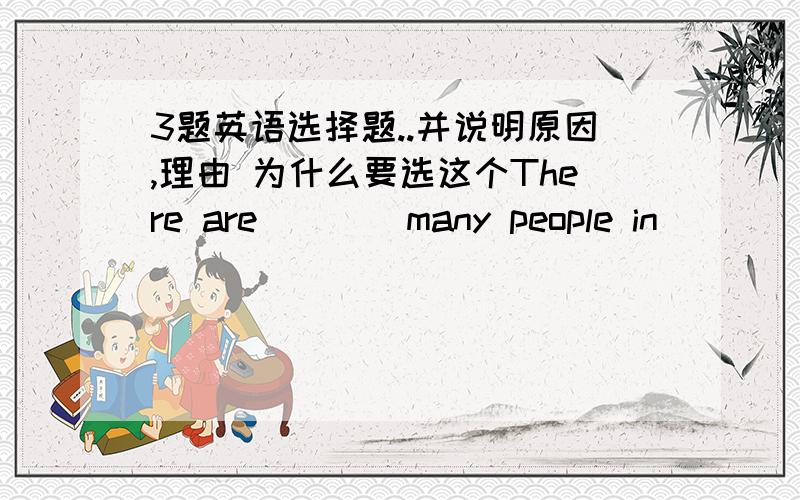 3题英语选择题..并说明原因,理由 为什么要选这个There are ___ many people in ___ a amall room that it is crowded now.A.such;so B.so;such C.such;too D.too;soI like this jacket better than that one,but it costs almost three times ___.A