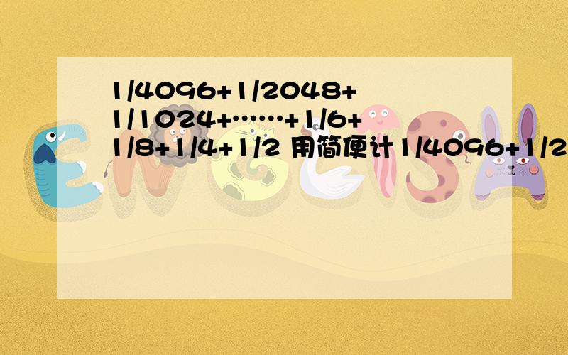 1/4096+1/2048+1/1024+……+1/6+1/8+1/4+1/2 用简便计1/4096+1/2048+1/1024+……+1/6+1/8+1/4+1/2 用简便计算,