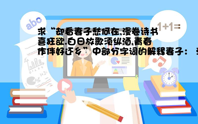 求“却看妻子愁何在,漫卷诗书喜狂欲.白日放歌须纵酒,青春作伴好还乡”中部分字词的解释妻子： 漫卷：欲：放歌：青春：