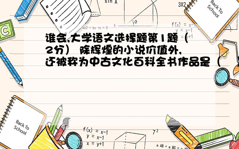 谁会,大学语文选择题第1题（2分） 除辉煌的小说价值外,还被称为中古文化百科全书作品是（    ） 《红楼梦》 《儒林外史》 《世说新语》 《老残游记》 第2题（2分） 下列不属于《黍离》