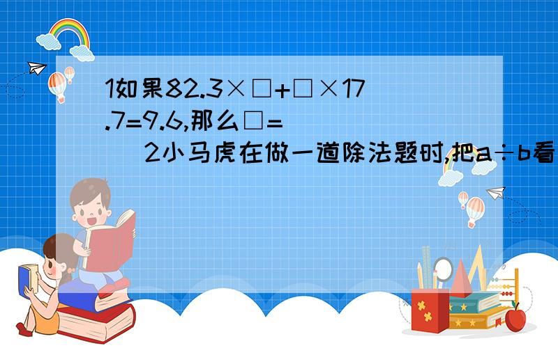 1如果82.3×□+□×17.7=9.6,那么□=（   ）2小马虎在做一道除法题时,把a÷b看做b÷a,结果得数为0,5,正确得数应该是3如图所示∠1=x度,∠2=（5x）度,则∠1=（  ）度,∠2=（  ）度在线坐等_(:з」∠)_