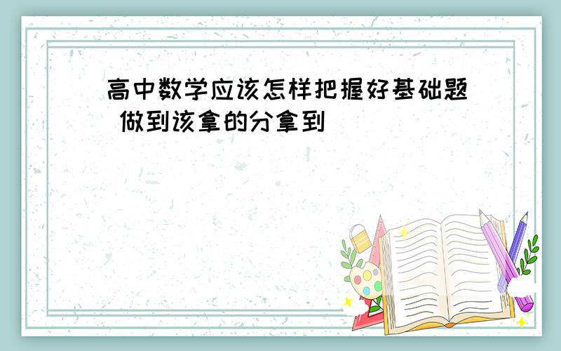 高中数学应该怎样把握好基础题 做到该拿的分拿到