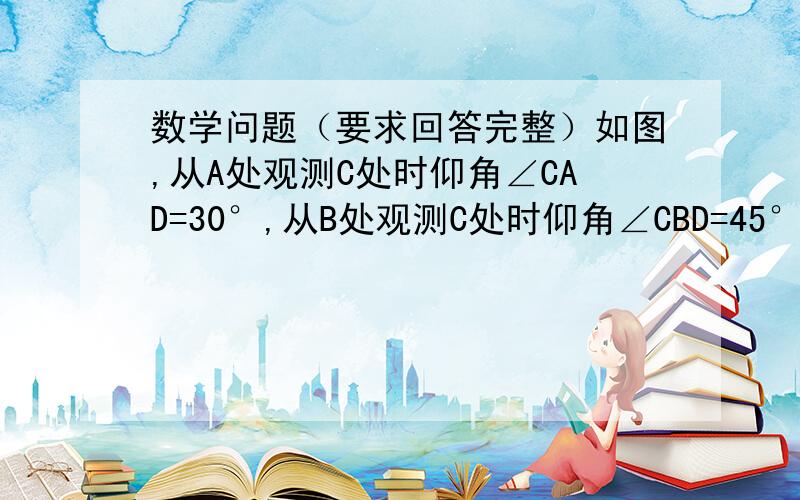 数学问题（要求回答完整）如图,从A处观测C处时仰角∠CAD=30°,从B处观测C处时仰角∠CBD=45°,从C处观测A、B两处时视角∠BCA是多少度?