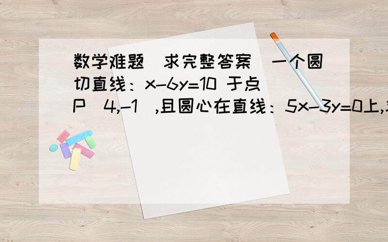 数学难题（求完整答案）一个圆切直线：x-6y=10 于点P（4,-1）,且圆心在直线：5x-3y=0上,求该圆?