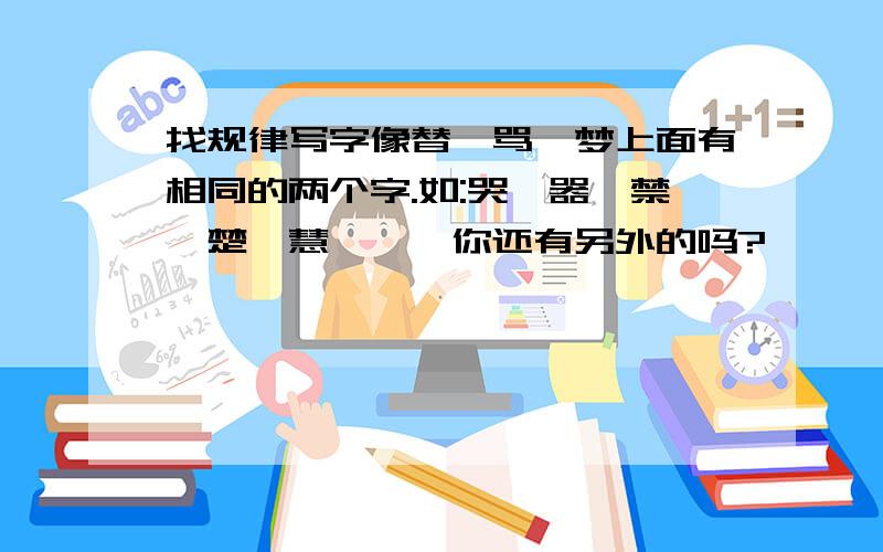 找规律写字像替,骂,梦上面有相同的两个字.如:哭,器,禁,楚,慧,彗,你还有另外的吗?