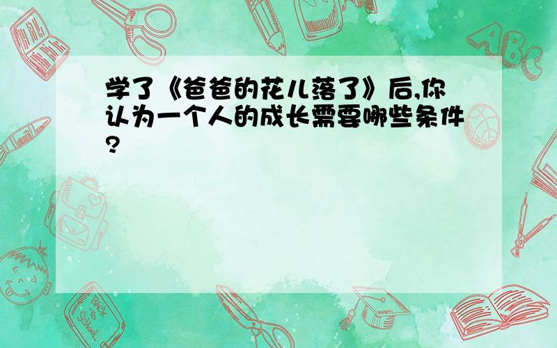 学了《爸爸的花儿落了》后,你认为一个人的成长需要哪些条件?