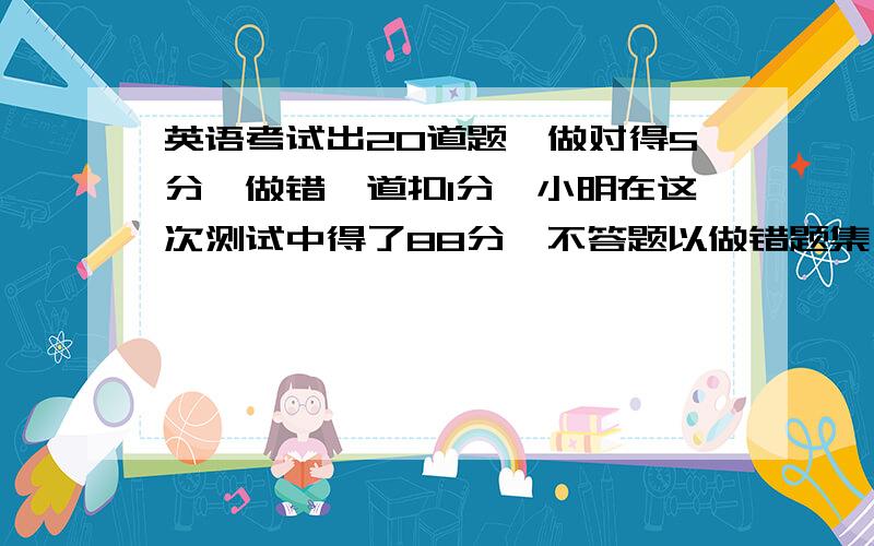 英语考试出20道题,做对得5分,做错一道扣1分,小明在这次测试中得了88分,不答题以做错题集,则他做对得题数是 A.18道 B.17道 C.16道 D.15道