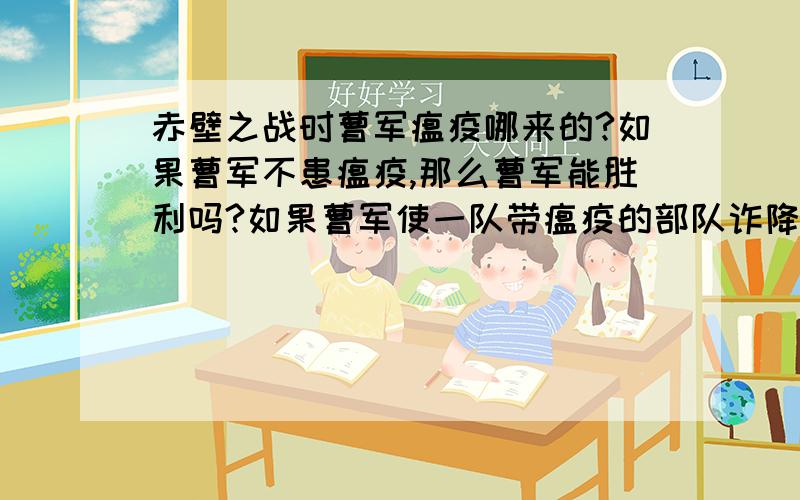 赤壁之战时曹军瘟疫哪来的?如果曹军不患瘟疫,那么曹军能胜利吗?如果曹军使一队带瘟疫的部队诈降,使他们带着瘟疫传染给吴军,那么吴军也会得瘟疫吗?