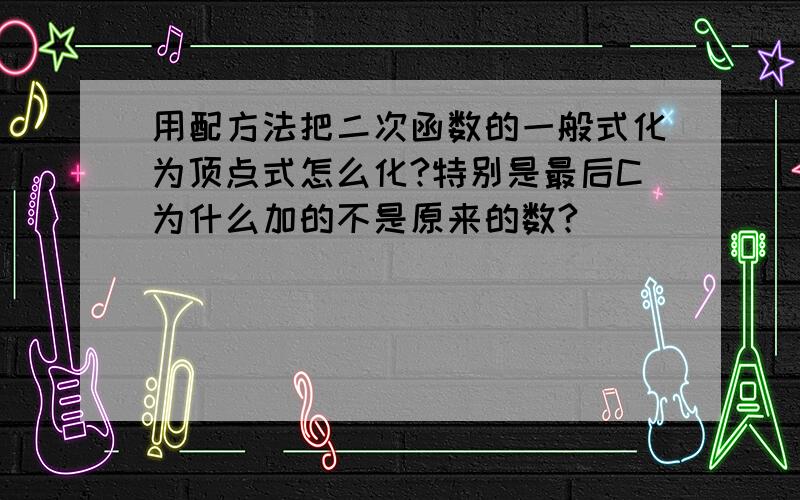 用配方法把二次函数的一般式化为顶点式怎么化?特别是最后C为什么加的不是原来的数?