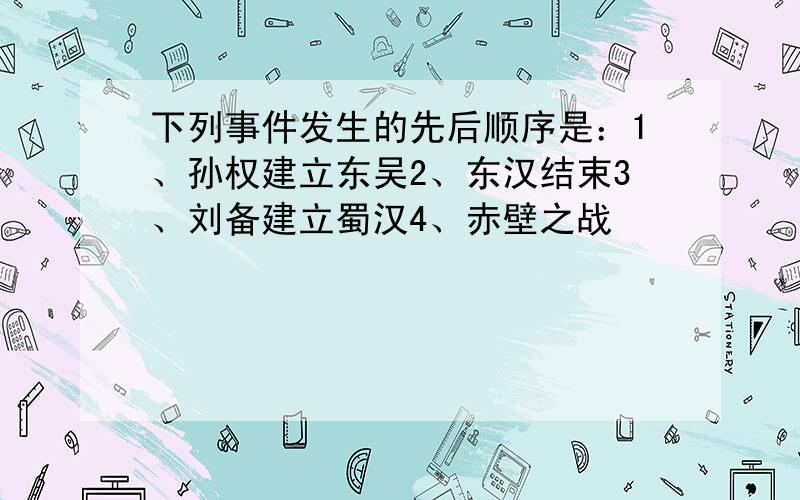 下列事件发生的先后顺序是：1、孙权建立东吴2、东汉结束3、刘备建立蜀汉4、赤壁之战