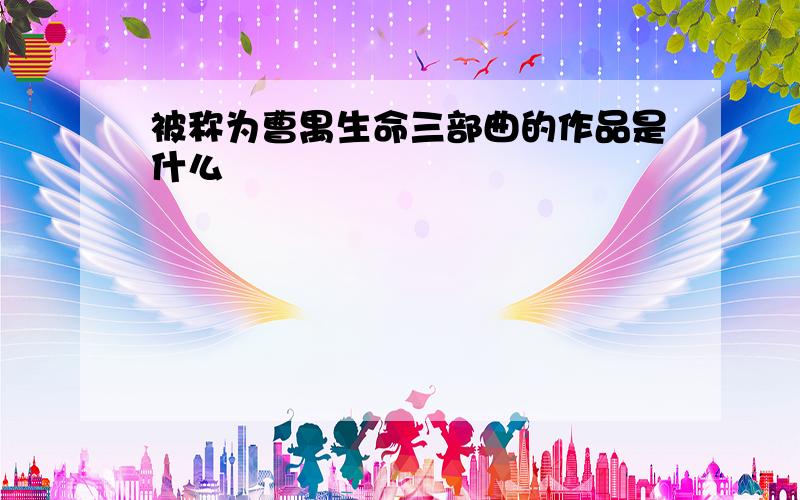 被称为曹禺生命三部曲的作品是什么