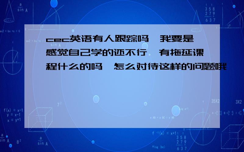 cec英语有人跟踪吗,我要是感觉自己学的还不行,有拖延课程什么的吗,怎么对待这样的问题哦