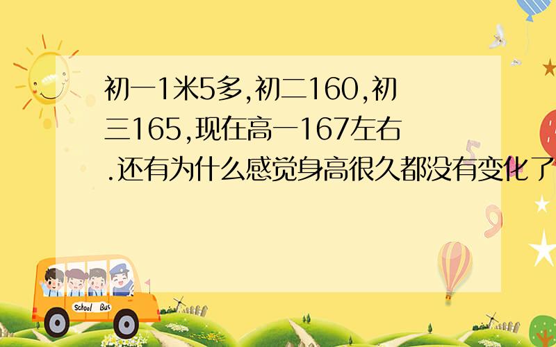 初一1米5多,初二160,初三165,现在高一167左右.还有为什么感觉身高很久都没有变化了?我经常量的我还能长吗? 我妈比较矮,155左右.我爸还行173-174 ,不知理论上我能长到多高?