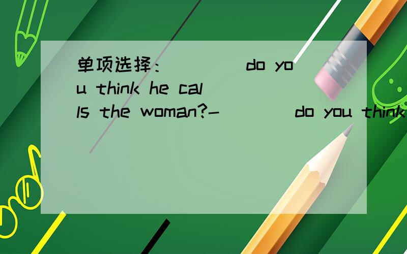 单项选择：____do you think he calls the woman?-____do you think he calls the woman?-Aunt Li.A Who B Whom C HowD What..怎么思考的