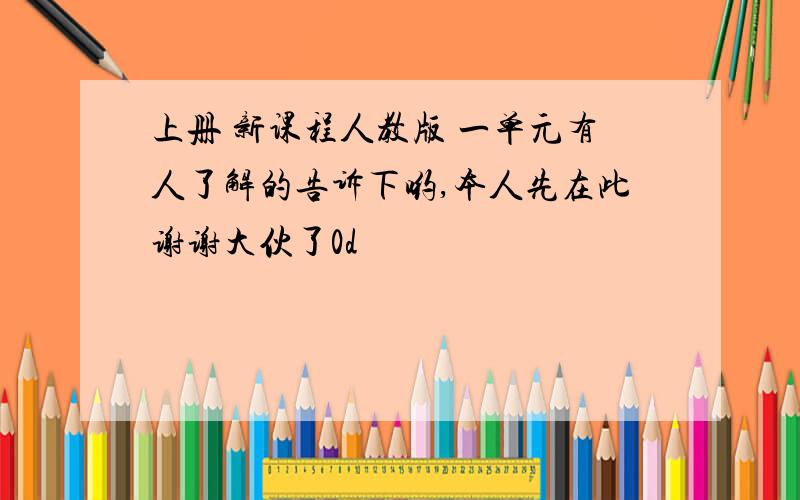 上册 新课程人教版 一单元有人了解的告诉下哟,本人先在此谢谢大伙了0d