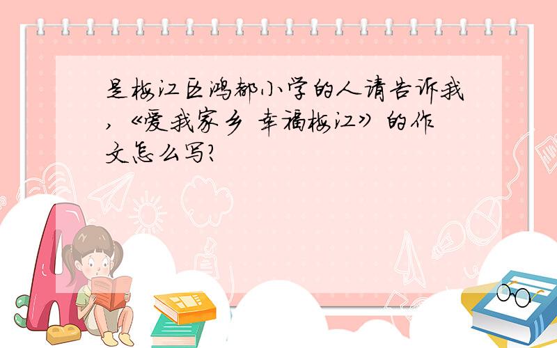 是梅江区鸿都小学的人请告诉我,《爱我家乡 幸福梅江》的作文怎么写?