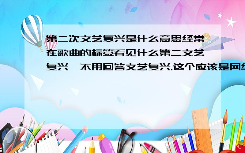 第二次文艺复兴是什么意思经常在歌曲的标签看见什么第二文艺复兴,不用回答文艺复兴.这个应该是网络或者与音乐有关，我也知道与历史无关.或许是风格的转换，如此。