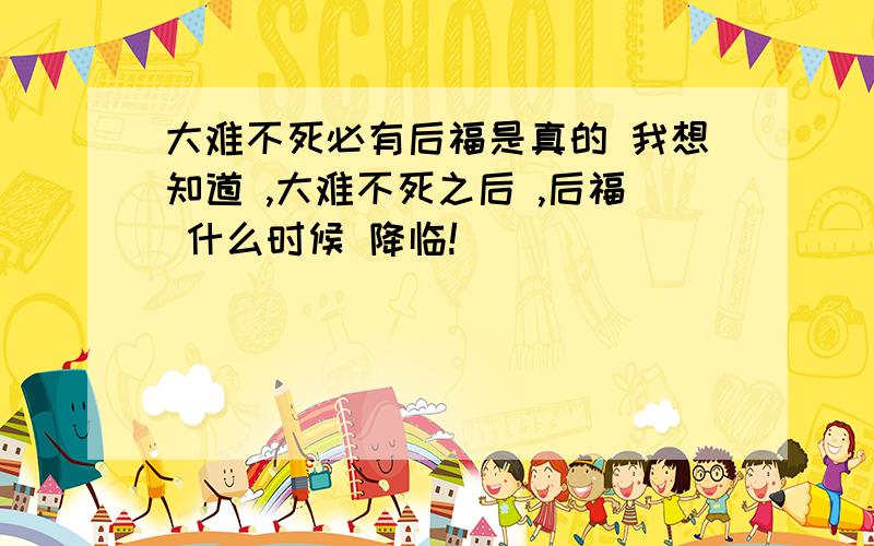 大难不死必有后福是真的 我想知道 ,大难不死之后 ,后福 什么时候 降临!