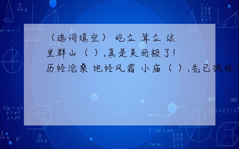 （选词填空） 屹立 耸立 这里群山（ ）,真是美丽极了!历经沧桑 饱经风霜 小庙（ ）,先已残破不堪.