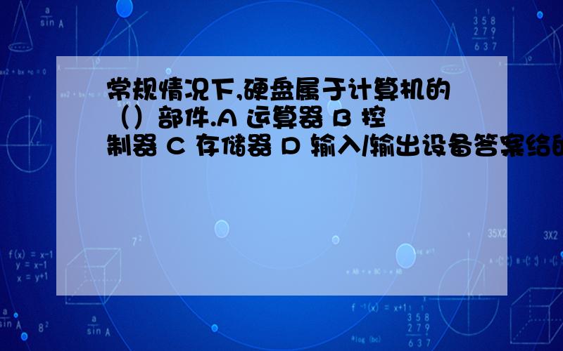 常规情况下,硬盘属于计算机的（）部件.A 运算器 B 控制器 C 存储器 D 输入/输出设备答案给的D,是不是错了?最佳只能选一个.