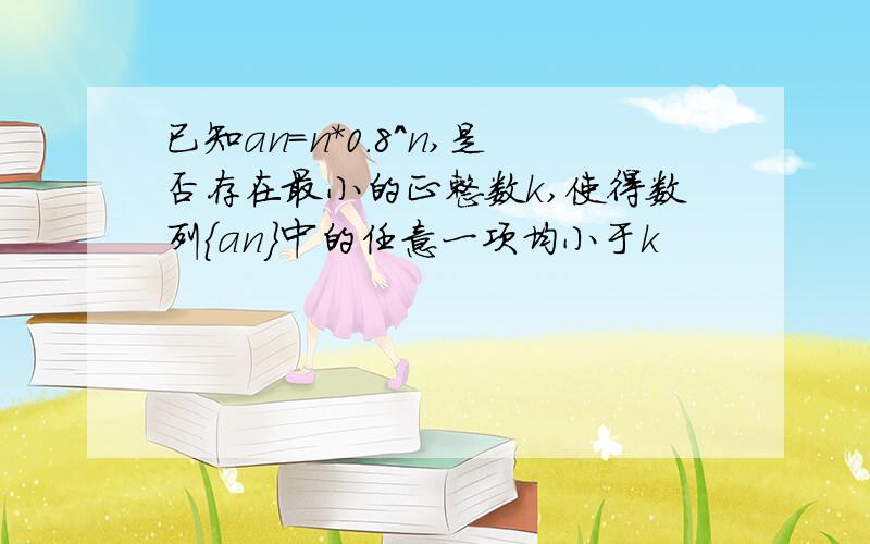 已知an=n*0.8^n,是否存在最小的正整数k,使得数列{an}中的任意一项均小于k