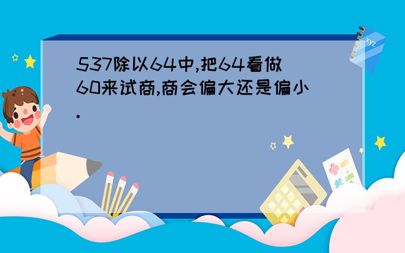 537除以64中,把64看做60来试商,商会偏大还是偏小.