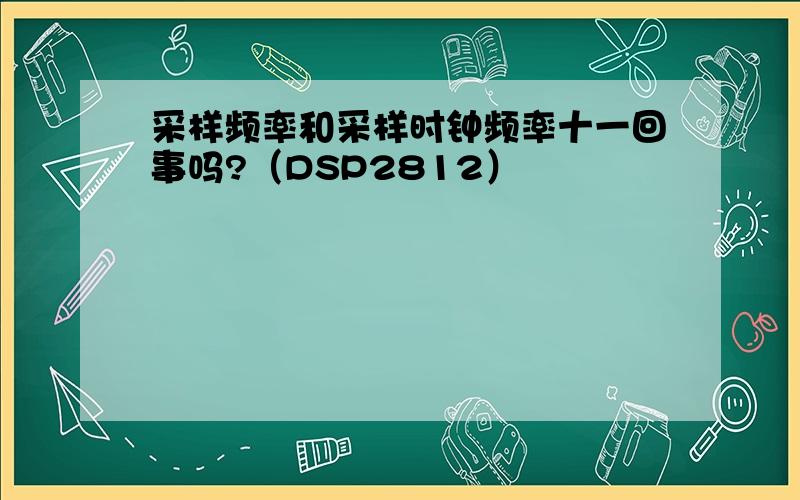 采样频率和采样时钟频率十一回事吗?（DSP2812）