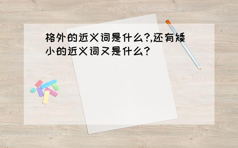 格外的近义词是什么?,还有矮小的近义词又是什么?