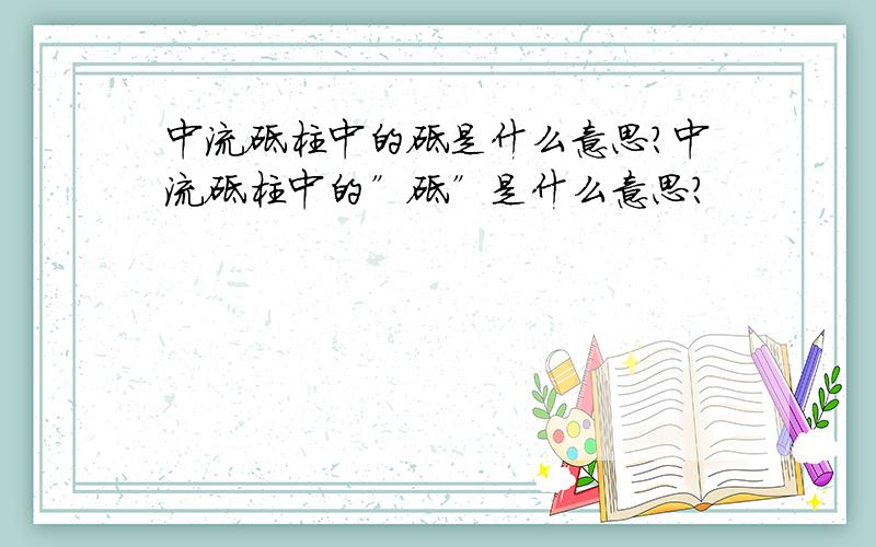 中流砥柱中的砥是什么意思?中流砥柱中的”砥”是什么意思?