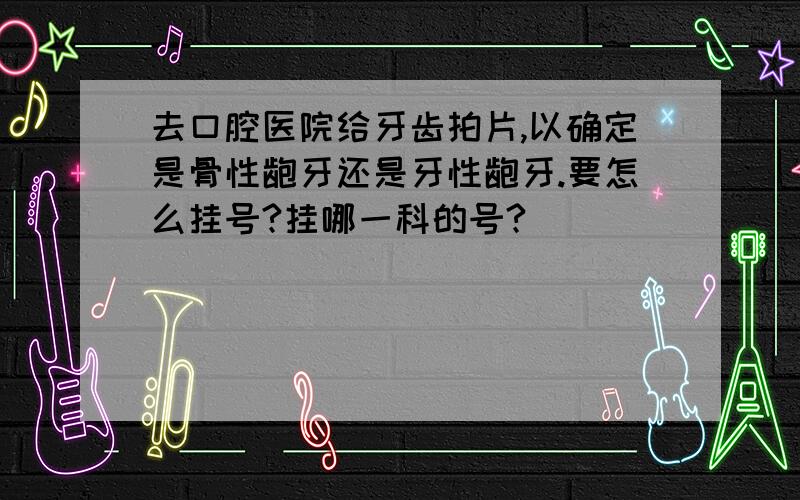 去口腔医院给牙齿拍片,以确定是骨性龅牙还是牙性龅牙.要怎么挂号?挂哪一科的号?