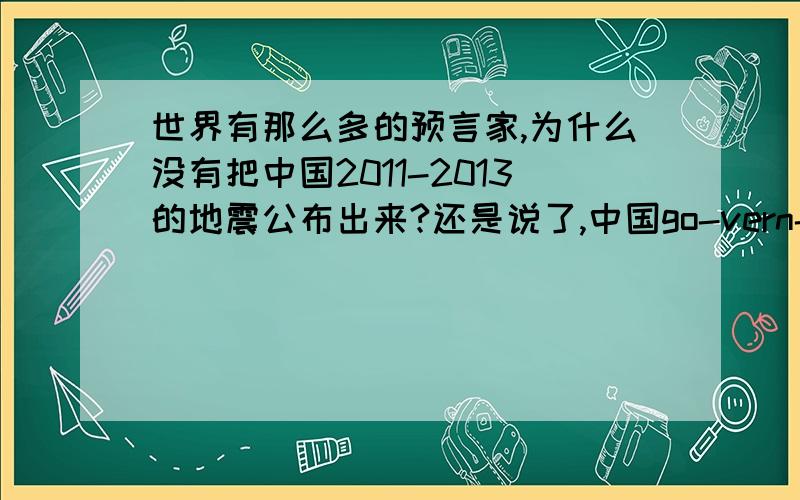 世界有那么多的预言家,为什么没有把中国2011-2013的地震公布出来?还是说了,中国go-vern-ment封锁了.