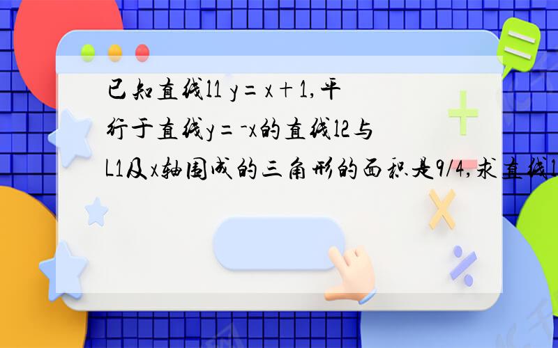 已知直线l1 y=x+1,平行于直线y=-x的直线l2与L1及x轴围成的三角形的面积是9/4,求直线l2的方程