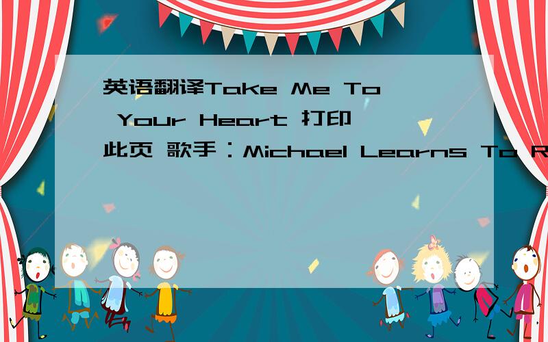 英语翻译Take Me To Your Heart 打印此页 歌手：Michael Learns To Rock 专辑：Michael Learns To Rock (Music:Jacky Zhang/Words:Jascha Richter) ____________________________________________Hiding from the rain and snowTrying to forget but I wo