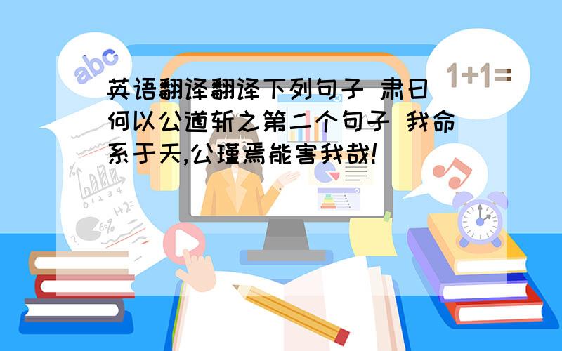 英语翻译翻译下列句子 肃曰 何以公道斩之第二个句子 我命系于天,公瑾焉能害我哉!