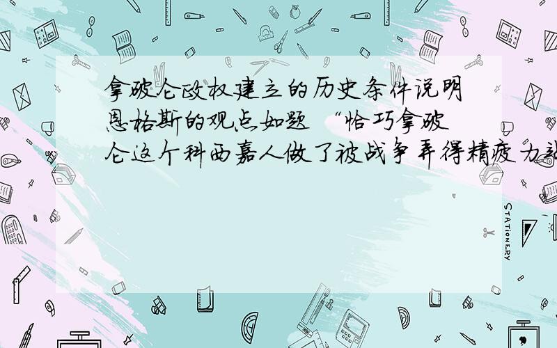 拿破仑政权建立的历史条件说明恩格斯的观点如题 “恰巧拿破仑这个科西嘉人做了被战争弄得精疲力竭的法兰西共和国所需要的军事独裁者——这是个偶然的喜爱你想.但是,假若不曾有这个