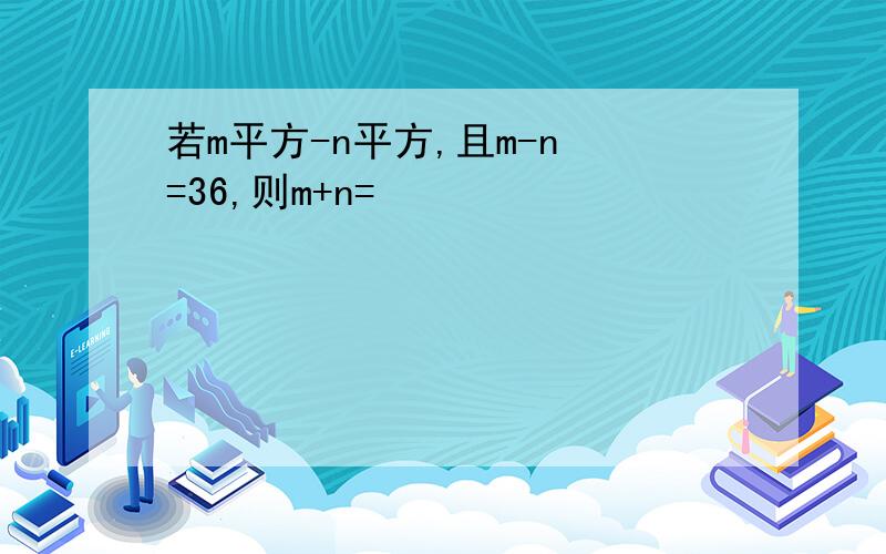 若m平方-n平方,且m-n =36,则m+n=