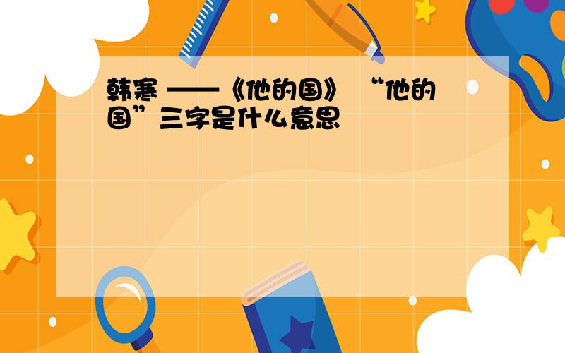 韩寒 ——《他的国》 “他的国”三字是什么意思