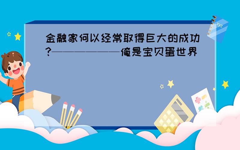 金融家何以经常取得巨大的成功?——————俺是宝贝蛋世界