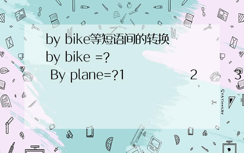 by bike等短语间的转换by bike =?     By plane=?1              2        3               by train=?1              2             类似其它的短语你能转换吗?貌似不准确 还有人回答么？