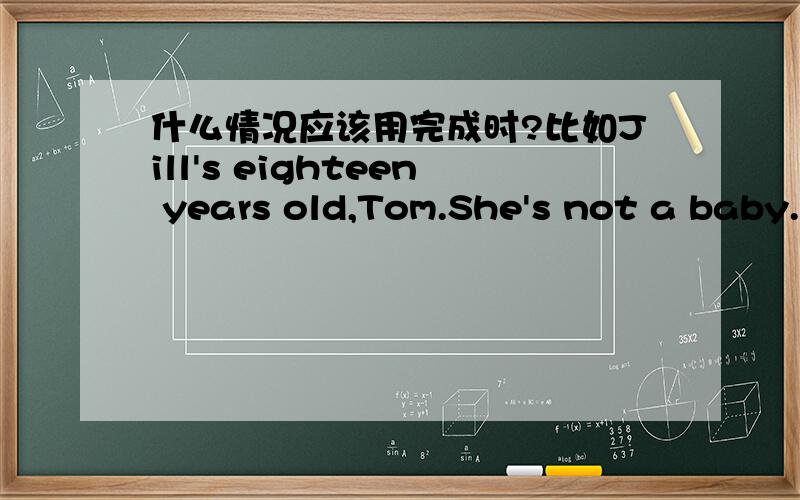 什么情况应该用完成时?比如Jill's eighteen years old,Tom.She's not a baby.Give her the key.已经十八岁了 影响是应该像大人一样有钥匙了 但是没用完成时How long have you lived here 而这句话中 住这个动作不对