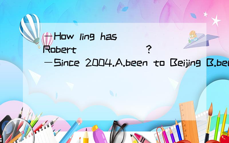 ―How ling has Robert ______?―Since 2004.A.been to Beijing B.become a policeman C.joined the art club D.studied in this school―How long has Robert ______?嘻嘻打错了）