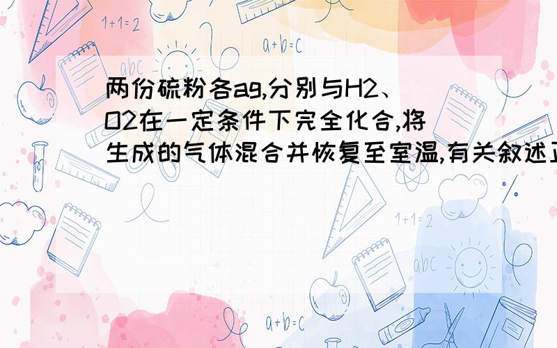 两份硫粉各ag,分别与H2、O2在一定条件下完全化合,将生成的气体混合并恢复至室温,有关叙述正确的是（　）　　　　　A.析出2ag硫　　　B.析出3a/64molS　　　C.剩余0.5amol气体　　　D.剩余a/64气