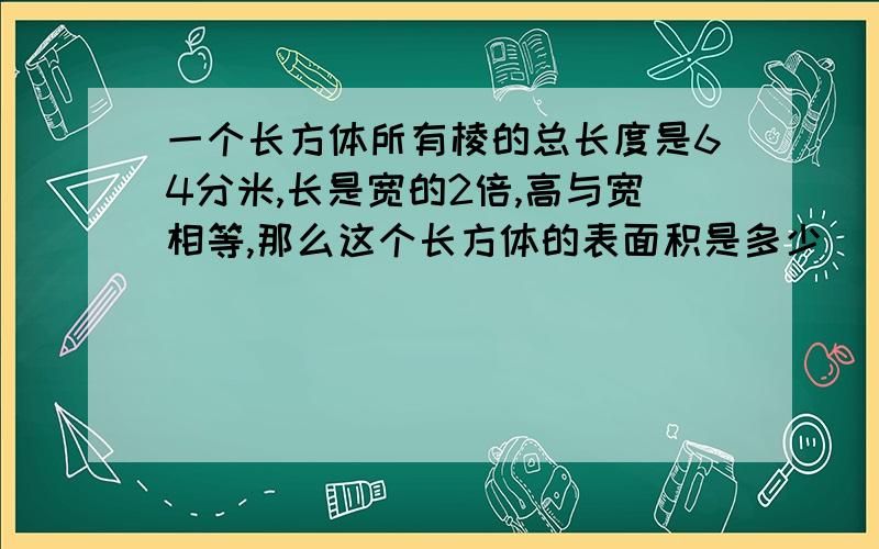 一个长方体所有棱的总长度是64分米,长是宽的2倍,高与宽相等,那么这个长方体的表面积是多少