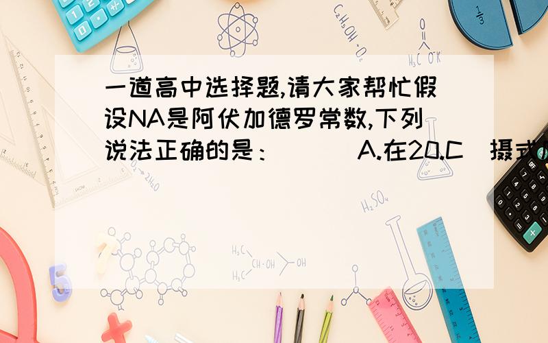 一道高中选择题,请大家帮忙假设NA是阿伏加德罗常数,下列说法正确的是：（  ）A.在20.C（摄式度）,1.01X10^5PA时,2.8克C2H4和CO的混合气体所含气体分子数为0.1NAB.（这个选项肯定错）C.（这个选项