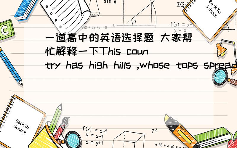 一道高中的英语选择题 大家帮忙解释一下This country has high hills ,whose tops spread out into green and moist fields ____ great numbers of sheep are fed. A to which B upon which C that D which为什莫？