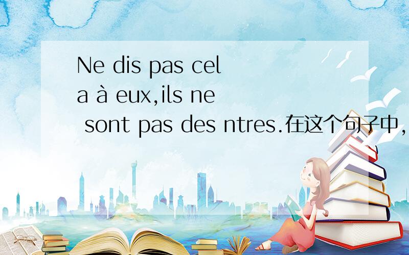 Ne dis pas cela à eux,ils ne sont pas des ntres.在这个句子中,des 是什么?是 de les 的缩合 还是不定冠词?另外 des在这句话中是什么意思?为什么不可以直接用 les ntres?