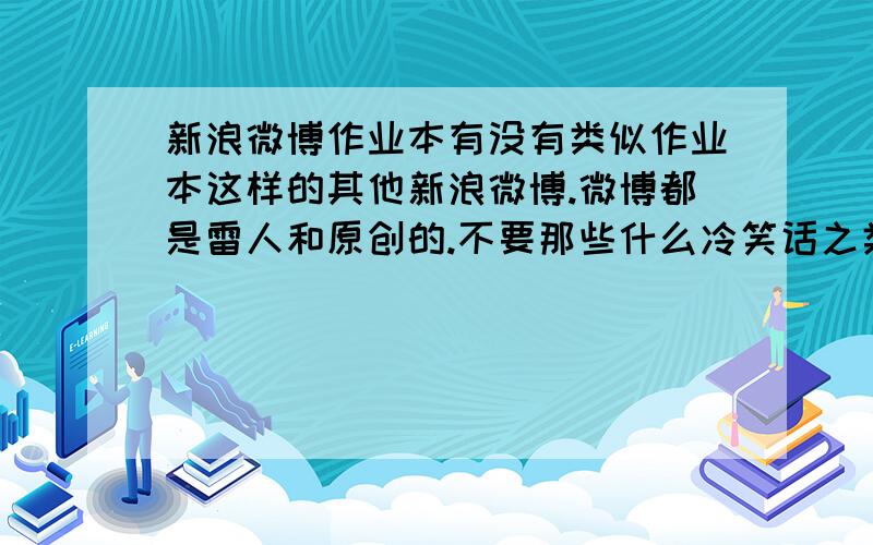 新浪微博作业本有没有类似作业本这样的其他新浪微博.微博都是雷人和原创的.不要那些什么冷笑话之类的.看了都蛋疼.语录那些关注过了.要像作业本这种贴切生活.讽刺感的